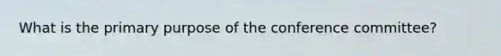 What is the primary purpose of the conference committee?