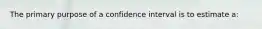 The primary purpose of a confidence interval is to estimate a: