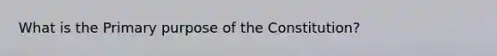 What is the Primary purpose of the Constitution?