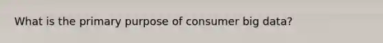 What is the primary purpose of consumer big data?