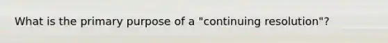 What is the primary purpose of a "continuing resolution"?