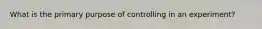 What is the primary purpose of controlling in an experiment?