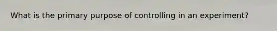 What is the primary purpose of controlling in an experiment?