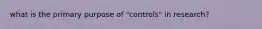 what is the primary purpose of "controls" in research?