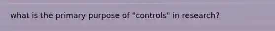 what is the primary purpose of "controls" in research?