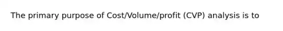 The primary purpose of Cost/Volume/profit (CVP) analysis is to