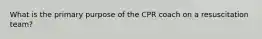 What is the primary purpose of the CPR coach on a resuscitation team?