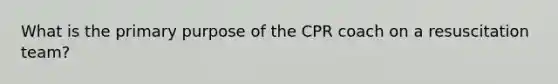 What is the primary purpose of the CPR coach on a resuscitation team?