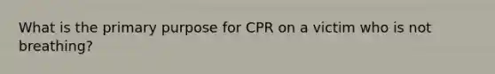 What is the primary purpose for CPR on a victim who is not breathing?