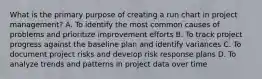 What is the primary purpose of creating a run chart in project management? A. To identify the most common causes of problems and prioritize improvement efforts B. To track project progress against the baseline plan and identify variances C. To document project risks and develop risk response plans D. To analyze trends and patterns in project data over time