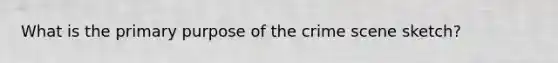 What is the primary purpose of the crime scene sketch?