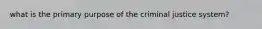 what is the primary purpose of the criminal justice system?