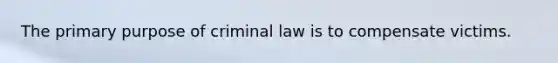 The primary purpose of criminal law is to compensate victims.