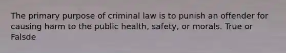 The primary purpose of criminal law is to punish an offender for causing harm to the public health, safety, or morals. True or Falsde