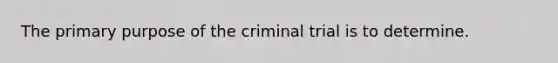 The primary purpose of the criminal trial is to determine.