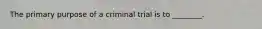 The primary purpose of a criminal trial is to ________.