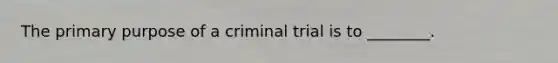 The primary purpose of a criminal trial is to ________.