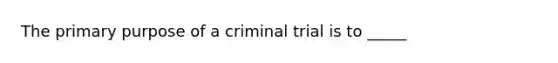 The primary purpose of a criminal trial is to _____