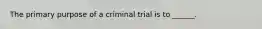 The primary purpose of a criminal trial is to ______.