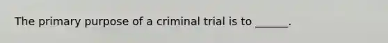 The primary purpose of a criminal trial is to ______.