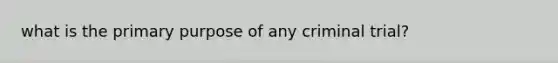 what is the primary purpose of any criminal trial?