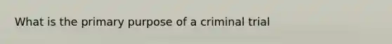 What is the primary purpose of a criminal trial