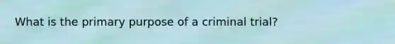 What is the primary purpose of a criminal trial?