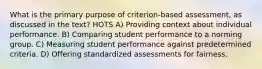 What is the primary purpose of criterion-based assessment, as discussed in the text? HOTS A) Providing context about individual performance. B) Comparing student performance to a norming group. C) Measuring student performance against predetermined criteria. D) Offering standardized assessments for fairness.