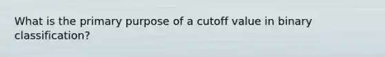 What is the primary purpose of a cutoff value in binary classification?