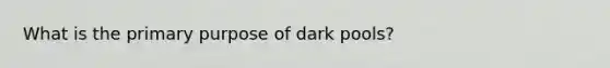 What is the primary purpose of dark pools?