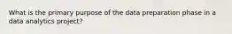 What is the primary purpose of the data preparation phase in a data analytics project?