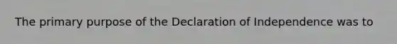 The primary purpose of the Declaration of Independence was to