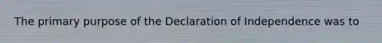 The primary purpose of the Declaration of Independence was to