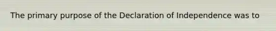 The primary purpose of the Declaration of Independence was to