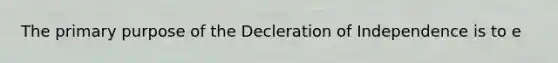 The primary purpose of the Decleration of Independence is to e