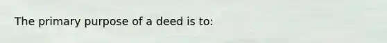 The primary purpose of a deed is to: