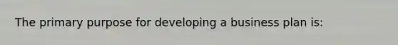 The primary purpose for developing a business plan is: