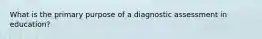 What is the primary purpose of a diagnostic assessment in education?