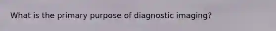 What is the primary purpose of diagnostic imaging?