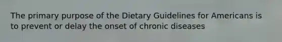 The primary purpose of the Dietary Guidelines for Americans is to prevent or delay the onset of chronic diseases