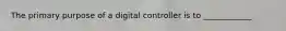 The primary purpose of a digital controller is to ____________