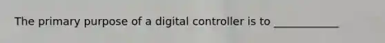 The primary purpose of a digital controller is to ____________