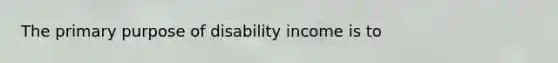 The primary purpose of disability income is to