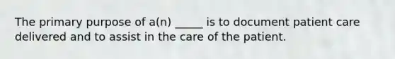 The primary purpose of a(n) _____ is to document patient care delivered and to assist in the care of the patient.