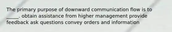 The primary purpose of downward communication flow is to _____. obtain assistance from higher management provide feedback ask questions convey orders and information