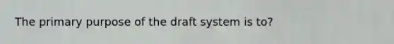 The primary purpose of the draft system is to?