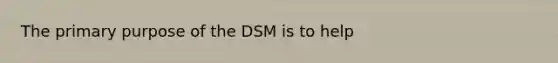 The primary purpose of the DSM is to help