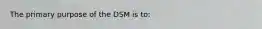 The primary purpose of the DSM is to: