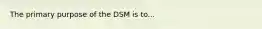 The primary purpose of the DSM is to...