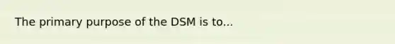 The primary purpose of the DSM is to...